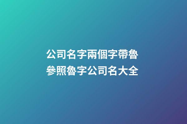 公司名字兩個字帶魯 參照魯字公司名大全-第1張-公司起名-玄機(jī)派